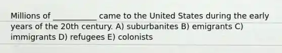 Millions of ___________ came to the United States during the early years of the 20th century. A) suburbanites B) emigrants C) immigrants D) refugees E) colonists