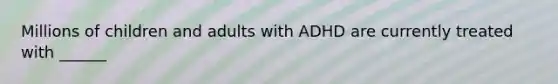 Millions of children and adults with ADHD are currently treated with ______