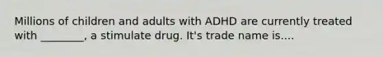 Millions of children and adults with ADHD are currently treated with ________, a stimulate drug. It's trade name is....