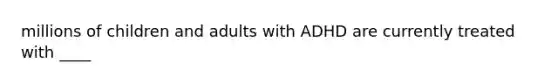 millions of children and adults with ADHD are currently treated with ____