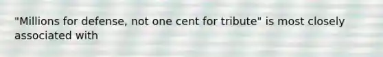 "Millions for defense, not one cent for tribute" is most closely associated with