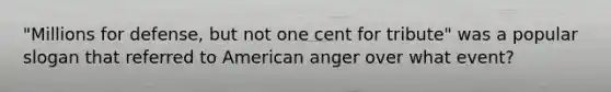 "Millions for defense, but not one cent for tribute" was a popular slogan that referred to American anger over what event?