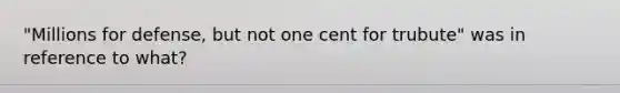 "Millions for defense, but not one cent for trubute" was in reference to what?