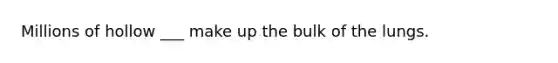 Millions of hollow ___ make up the bulk of the lungs.