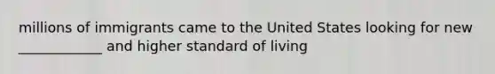 millions of immigrants came to the United States looking for new ____________ and higher standard of living