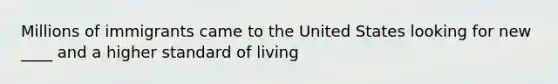 Millions of immigrants came to the United States looking for new ____ and a higher standard of living