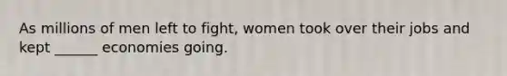 As millions of men left to fight, women took over their jobs and kept ______ economies going.