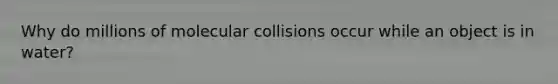 Why do millions of molecular collisions occur while an object is in water?