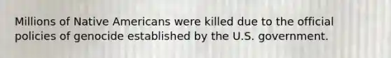 Millions of Native Americans were killed due to the official policies of genocide established by the U.S. government.