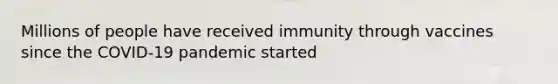 Millions of people have received immunity through vaccines since the COVID-19 pandemic started