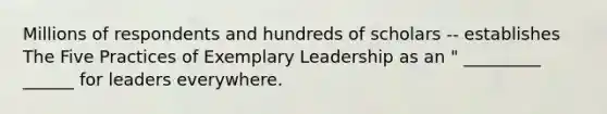 Millions of respondents and hundreds of scholars -- establishes The Five Practices of Exemplary Leadership as an " _________ ______ for leaders everywhere.