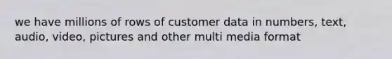 we have millions of rows of customer data in numbers, text, audio, video, pictures and other multi media format