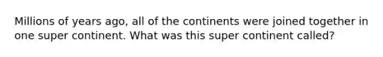 Millions of years ago, all of the continents were joined together in one super continent. What was this super continent called?