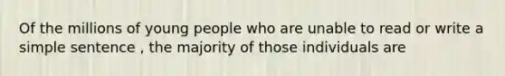 Of the millions of young people who are unable to read or write a simple sentence , the majority of those individuals are