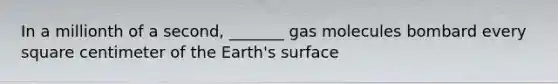 In a millionth of a second, _______ gas molecules bombard every square centimeter of the Earth's surface