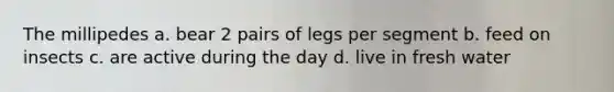 The millipedes a. bear 2 pairs of legs per segment b. feed on insects c. are active during the day d. live in fresh water