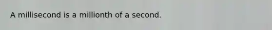 A millisecond is a millionth of a second.