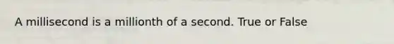 A millisecond is a millionth of a second. True or False