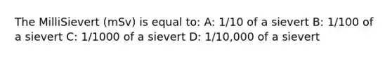 The MilliSievert (mSv) is equal to: A: 1/10 of a sievert B: 1/100 of a sievert C: 1/1000 of a sievert D: 1/10,000 of a sievert