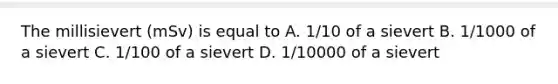 The millisievert (mSv) is equal to A. 1/10 of a sievert B. 1/1000 of a sievert C. 1/100 of a sievert D. 1/10000 of a sievert