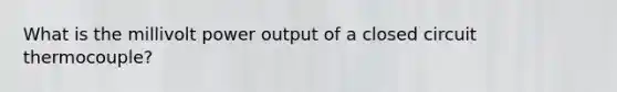 What is the millivolt power output of a closed circuit thermocouple?