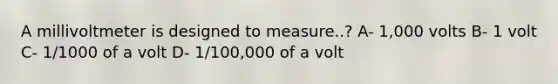 A millivoltmeter is designed to measure..? A- 1,000 volts B- 1 volt C- 1/1000 of a volt D- 1/100,000 of a volt