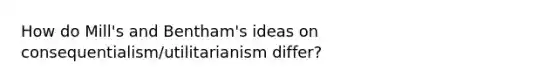 How do Mill's and Bentham's ideas on consequentialism/utilitarianism differ?