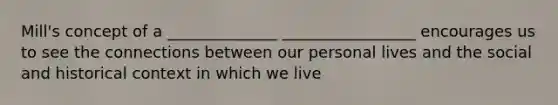 Mill's concept of a ______________ _________________ encourages us to see the connections between our personal lives and the social and historical context in which we live