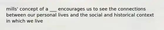 mills' concept of a ___ encourages us to see the connections between our personal lives and the social and historical context in which we live