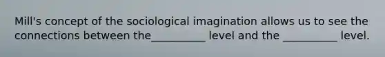 Mill's concept of the sociological imagination allows us to see the connections between the__________ level and the __________ level.