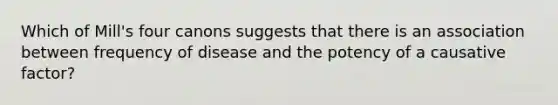 Which of Mill's four canons suggests that there is an association between frequency of disease and the potency of a causative factor?