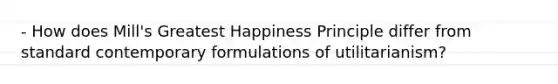 - How does Mill's Greatest Happiness Principle differ from standard contemporary formulations of utilitarianism?