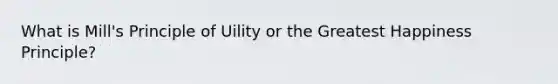 What is Mill's Principle of Uility or the Greatest Happiness Principle?