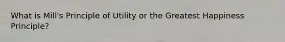 What is Mill's Principle of Utility or the Greatest Happiness Principle?