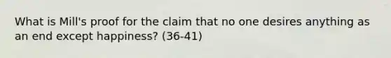 What is Mill's proof for the claim that no one desires anything as an end except happiness? (36-41)