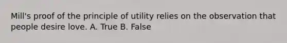 Mill's proof of the principle of utility relies on the observation that people desire love. A. True B. False