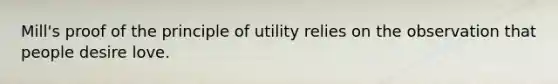 Mill's proof of the principle of utility relies on the observation that people desire love.