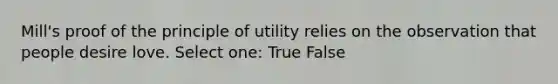 Mill's proof of the principle of utility relies on the observation that people desire love. Select one: True False