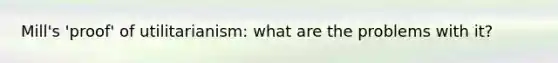 Mill's 'proof' of utilitarianism: what are the problems with it?