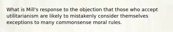 What is Mill's response to the objection that those who accept utilitarianism are likely to mistakenly consider themselves exceptions to many commonsense moral rules.