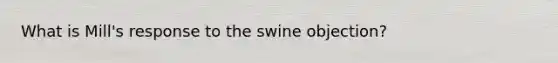 What is Mill's response to the swine objection?