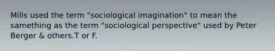 Mills used the term "sociological imagination" to mean the samething as the term "sociological perspective" used by Peter Berger & others.T or F.