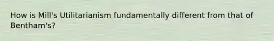 How is Mill's Utilitarianism fundamentally different from that of Bentham's?