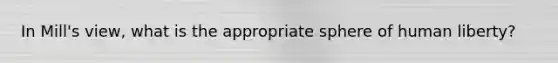 In Mill's view, what is the appropriate sphere of human liberty?