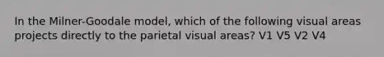 In the Milner-Goodale model, which of the following visual areas projects directly to the parietal visual areas? V1 V5 V2 V4