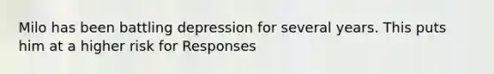 Milo has been battling depression for several years. This puts him at a higher risk for Responses