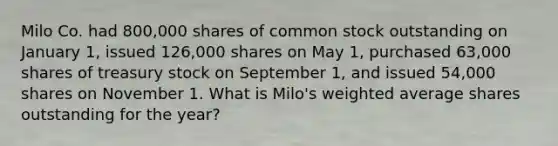 Milo Co. had 800,000 shares of common stock outstanding on January 1, issued 126,000 shares on May 1, purchased 63,000 shares of treasury stock on September 1, and issued 54,000 shares on November 1. What is Milo's weighted average shares outstanding for the year?