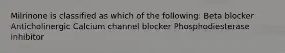 Milrinone is classified as which of the following: Beta blocker Anticholinergic Calcium channel blocker Phosphodiesterase inhibitor