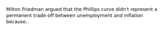 Milton Friedman argued that the Phillips curve didn't represent a permanent trade-off between unemployment and inflation because..