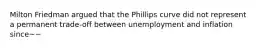 Milton Friedman argued that the Phillips curve did not represent a permanent trade-off between unemployment and inflation since~~